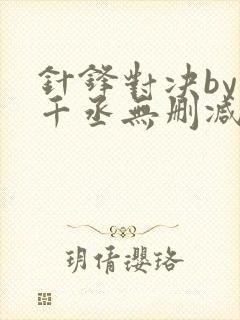 针锋对决by水千丞无删减 针锋对决by水千丞无删减