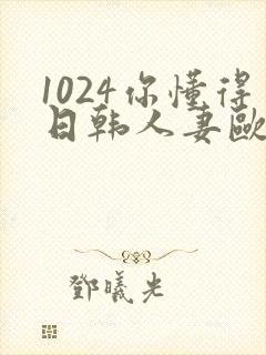 1024你懂得日韩人妻欧美