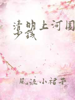 清明上河图卖多少钱 清明上河图卖多少钱