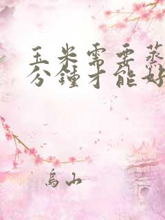 玉米需要蒸多少分钟才能好