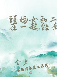 头婚女和二婚男在一起,能幸福吗