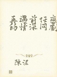 再遇前任恋上他的情深网剧
