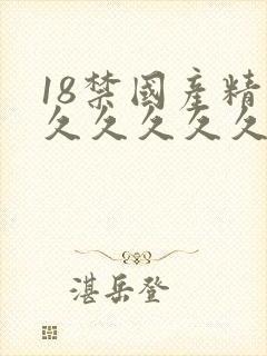 18禁国产精品久久久久久久久久久 18禁国产精品久久久久久久久久久