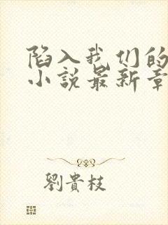 陷入我们的热恋小说最新章节列表