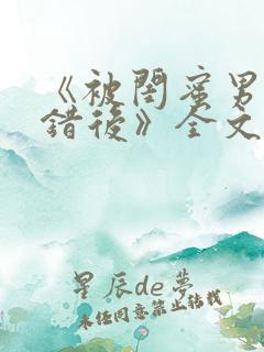 《被闺蜜男友认错后》全文笔趣阁