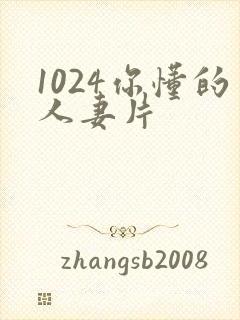 1024你懂的人妻片