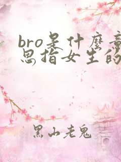 bro是什么意思指女生的什么