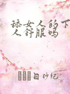 舔女人的下面女人舒服吗 舔女人的下面女人舒服吗