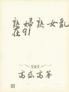 熟妇熟女乱综合在91
