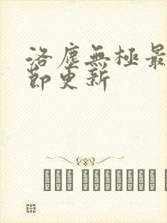 洛尘无极最新章节更新 洛尘无极最新章节更新