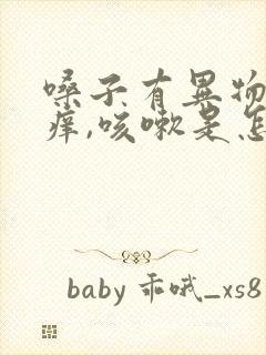 嗓子有异物感,痒,咳嗽是怎么回事