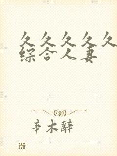 久久久久久亚洲综合人妻 久久久久久亚洲综合人妻