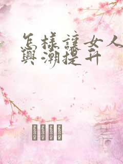 怎样让女人性高兴潮提升