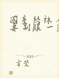 国产 丝袜 人妻 制服 一区