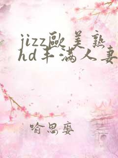 jizz欧美熟hd丰满人妻