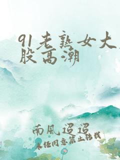 91老熟女大屁股高潮