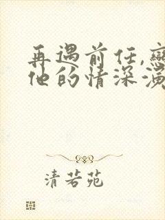 再遇前任,恋上他的情深演员