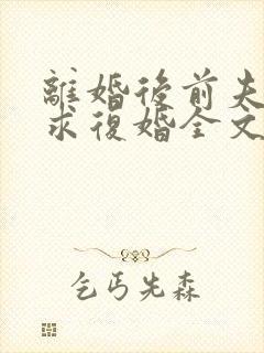 离婚后前夫哭着求复婚全文免费阅读