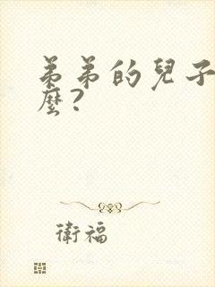 弟弟的儿子叫什么? 弟弟的儿子叫什么?