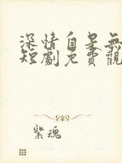 深情自是无情负短剧免费观看在线播放 深情自是无情负短剧免费观看在线播放