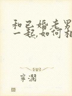 和已婚老男人在一起,如何相处