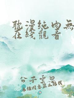 耽漫纯肉无删减在线观看