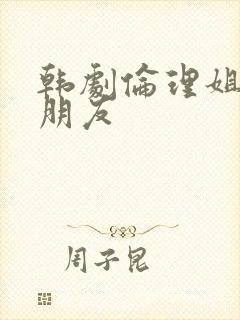 韩剧伦理姐姐的朋友