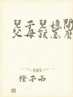 儿子儿媳闹离婚父母该怎么办