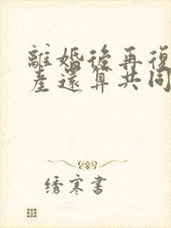 离婚后再复婚财产还算共同财产吗