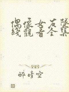 偶像女友坠落在线观看全集免费播放