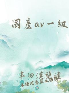 国产av一级黄 国产av一级黄