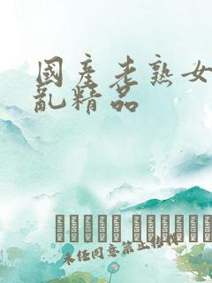 国产老熟女真实乱精品