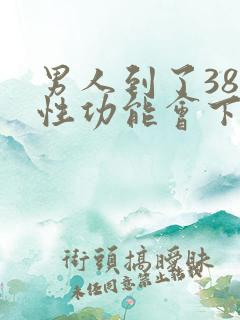 男人到了38岁性功能会下降吗