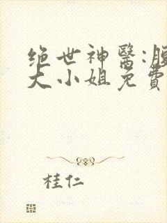 绝世神医:腹黑大小姐免费阅读全
