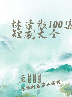 林清欢100集短剧大全