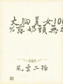 大胸美女100%露奶头无遮挡