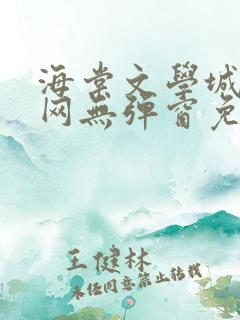 海棠文学城小说网无弹窗免费网络小说阅读