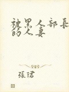 被黑人部长侵犯的人妻 被黑人部长侵犯的人妻