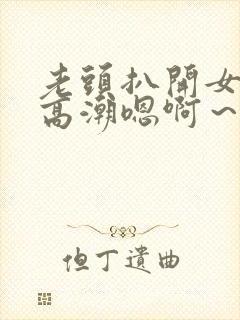老头扒开女人添高潮嗯啊~啊 老头扒开女人添高潮嗯啊~啊