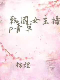 韩国女主播vip青草