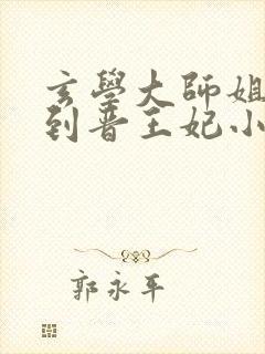 玄学大师姐穿越到晋王妃小说 玄学大师姐穿越到晋王妃小说