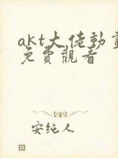 akt大佬动画免费观看 akt大佬动画免费观看