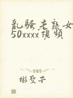 乱骚老熟女成熟50xxxx视频