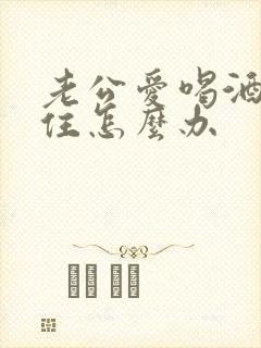 老公爱喝酒管不住怎么办 老公爱喝酒管不住怎么办