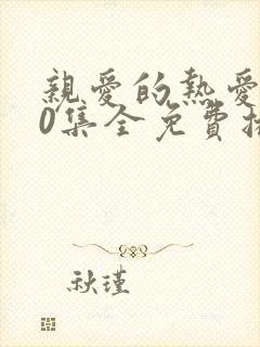 亲爱的热爱的40集全免费播放