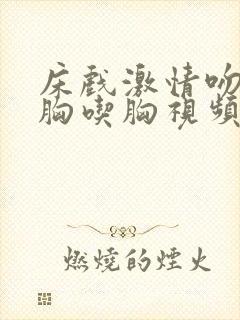 床戏激情吻戏大胸吃胸视频