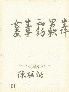 女生和男生做羞羞事的软件