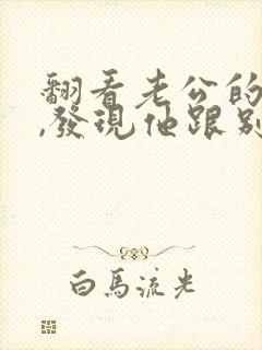 翻看老公的手机,发现他跟别人有暧昧