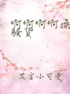 啊啊啊啊操死小骚货 啊啊啊啊操死小骚货