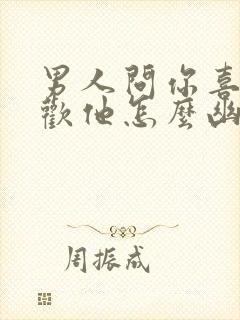 男人问你喜不喜欢他怎么幽默回答